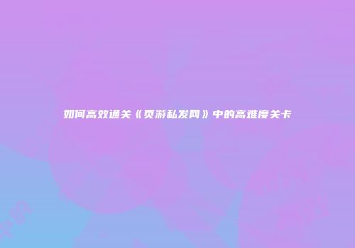 如何高效通关《页游私发网》中的高难度关卡