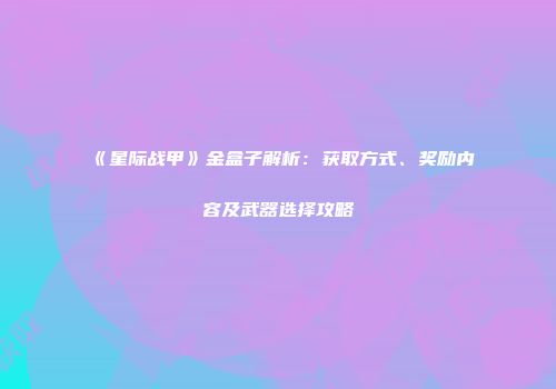 《星际战甲》金盒子解析：获取方式、奖励内容及武器选择攻略
