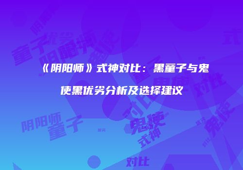 《阴阳师》式神对比：黑童子与鬼使黑优劣分析及选择建议