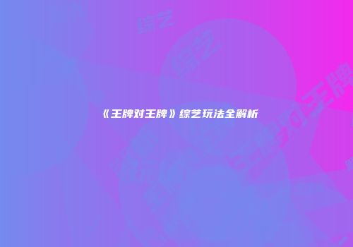 《王牌对王牌》综艺玩法全解析