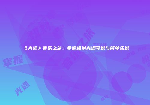 《光遇》音乐之旅：掌握极刻光遇琴谱与简单乐谱