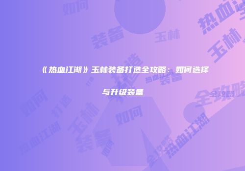 《热血江湖》玉林装备打造全攻略：如何选择与升级装备