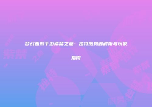 梦幻西游手游紫禁之巅：独特服务器解析与玩家指南