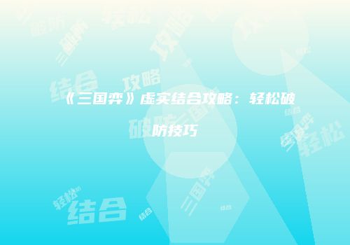 《三国弈》虚实结合攻略：轻松破防技巧