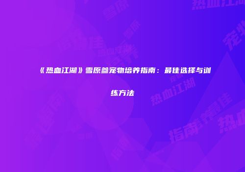 《热血江湖》雪原参宠物培养指南:最佳选择与训练方法
