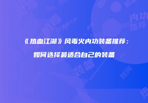 《热血江湖》风毒火内功装备推荐：如何选择最适合自己的装备