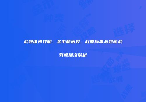 战舰世界攻略：金币船选择、战舰种类与各国战列舰档次解析