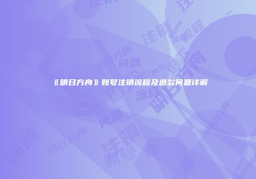 《明日方舟》账号注销流程及退款问题详解