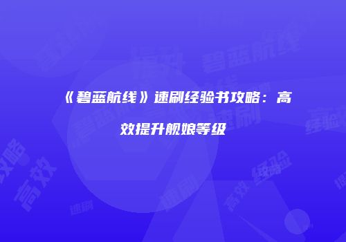 《碧蓝航线》速刷经验书攻略：高效提升舰娘等级