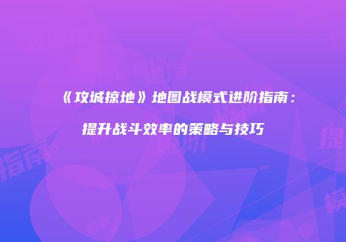 《攻城掠地》地图战模式进阶指南：提升战斗效率的策略与技巧