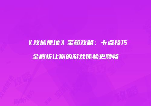 《攻城掠地》宝箱攻略：卡点技巧全解析让你的游戏体验更顺畅