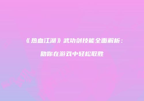 《热血江湖》武功剑技能全面解析:助你在游戏中轻松取胜
