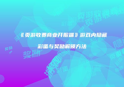 《页游收费商业开服端》游戏内隐藏彩蛋与奖励解锁方法