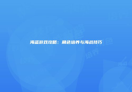 海盗游戏攻略：角色培养与海战技巧