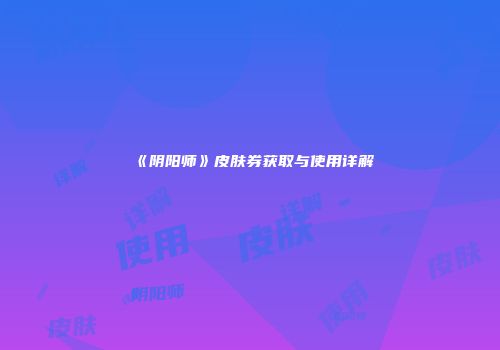 《阴阳师》皮肤券获取与使用详解