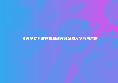 《赛尔号》四神兽合体实战经验分享成功案例