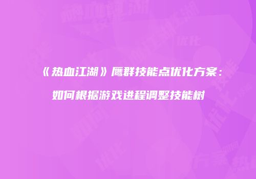《热血江湖》鹰群技能点优化方案：如何根据游戏进程调整技能树