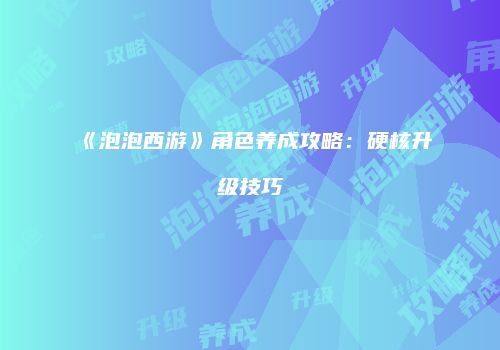 《泡泡西游》角色养成攻略：硬核升级技巧