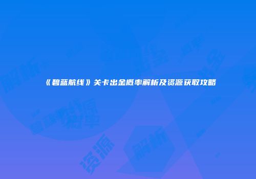 《碧蓝航线》关卡出金概率解析及资源获取攻略
