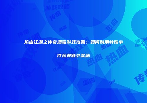 热血江湖之传奇酒霸游戏攻略:如何利用特殊事件获得额外奖励