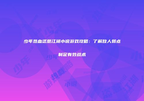 少年热血恣意江湖小说游戏攻略:了解敌人弱点制定有效战术