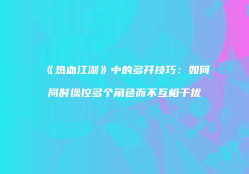 《热血江湖》中的多开技巧：如何同时操控多个角色而不互相干扰