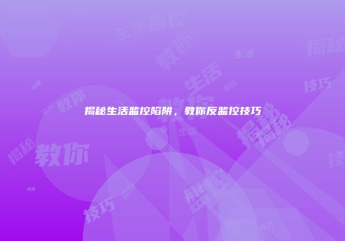 揭秘生活监控陷阱，教你反监控技巧