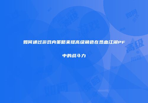 如何通过游戏内策略来提高级角色在热血江湖PF中的战斗力