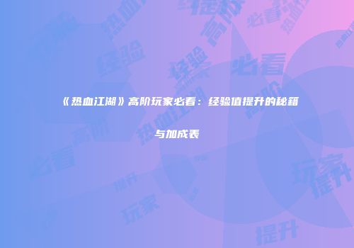 《热血江湖》高阶玩家必看：经验值提升的秘籍与加成表