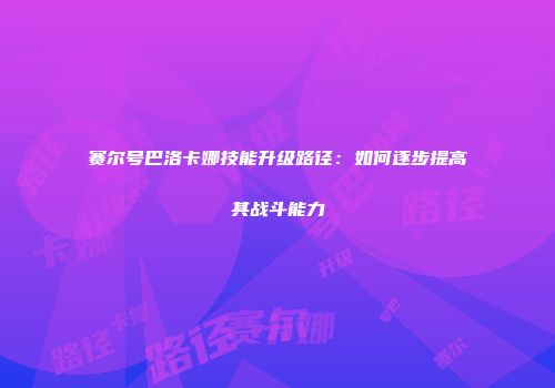 赛尔号巴洛卡娜技能升级路径：如何逐步提高其战斗能力