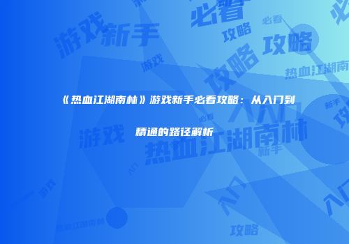 《热血江湖南林》游戏新手必看攻略：从入门到精通的路径解析