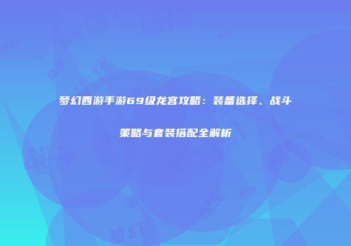 梦幻西游手游69级龙宫攻略：装备选择、战斗策略与套装搭配全解析