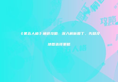 《第五人格》角色攻略：深入解析园丁、先知及地图选择策略