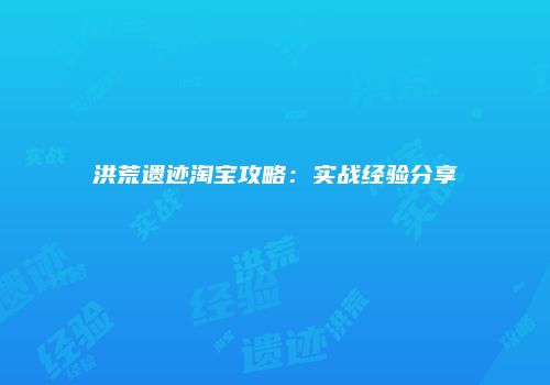 洪荒遗迹淘宝攻略：实战经验分享