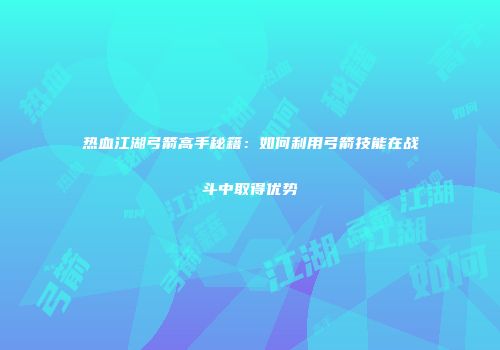 热血江湖弓箭高手秘籍：如何利用弓箭技能在战斗中取得优势