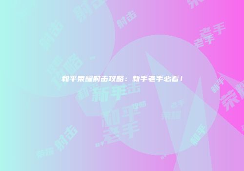 和平荣耀射击攻略：新手老手必看！