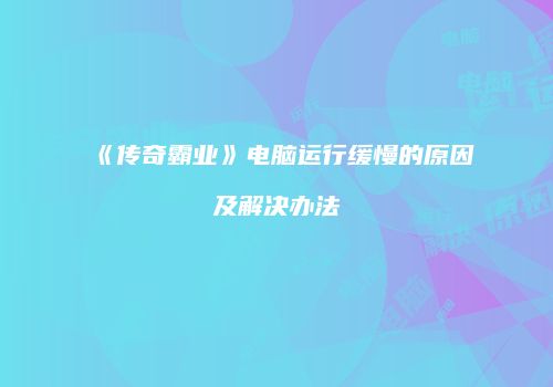 《传奇霸业》电脑运行缓慢的原因及解决办法