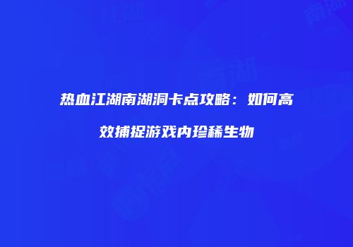 热血江湖南湖洞卡点攻略：如何高效捕捉游戏内珍稀生物