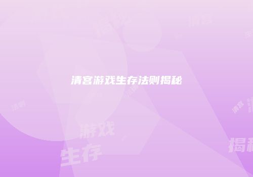 清宫游戏生存法则揭秘