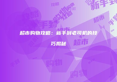 超市购物攻略：新手到老司机的技巧揭秘
