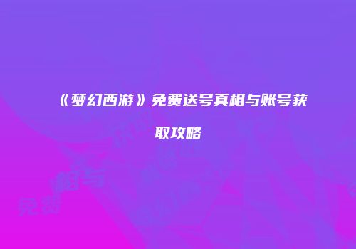 《梦幻西游》免费送号真相与账号获取攻略