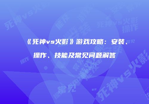 《死神vs火影》游戏攻略：安装、操作、技能及常见问题解答