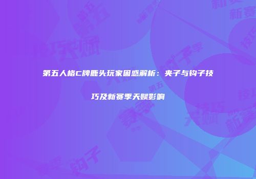 第五人格C牌鹿头玩家困惑解析：夹子与钩子技巧及新赛季天赋影响