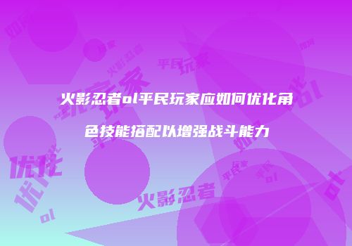火影忍者ol平民玩家应如何优化角色技能搭配以增强战斗能力