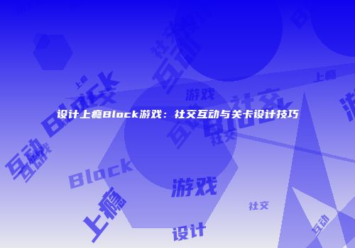 设计上瘾Block游戏：社交互动与关卡设计技巧