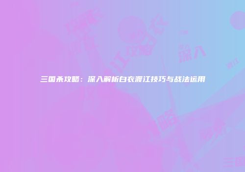 三国杀攻略：深入解析白衣渡江技巧与战法运用
