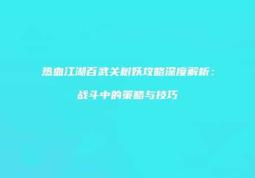 热血江湖百武关树妖攻略深度解析：战斗中的策略与技巧