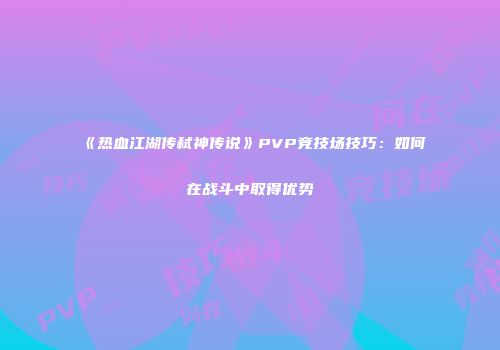 《热血江湖传弑神传说》PVP竞技场技巧：如何在战斗中取得优势