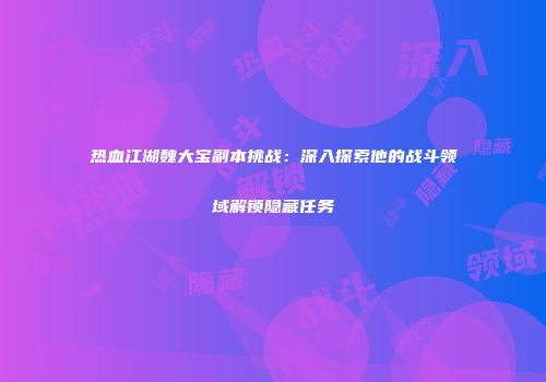 热血江湖魏大宝副本挑战：深入探索他的战斗领域解锁隐藏任务