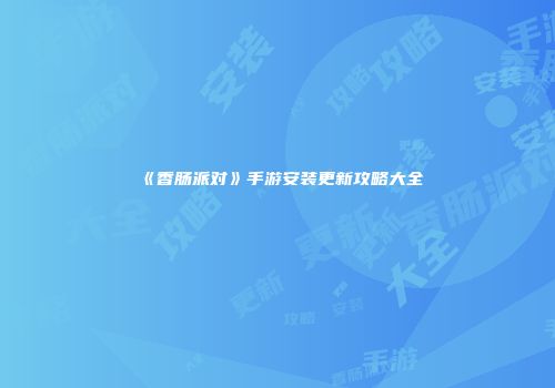 《香肠派对》手游安装更新攻略大全